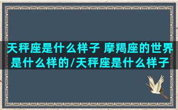 天秤座是什么样子 摩羯座的世界是什么样的/天秤座是什么样子 摩羯座的世界是什么样的-我的网站